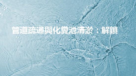 管道疏通與化糞池清淤：解鎖秘密，揭開(kāi)隱患！